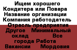 Ищем хорошего Кондитера или Повара › Название организации ­ Компания-работодатель › Отрасль предприятия ­ Другое › Минимальный оклад ­ 20 000 - Все города Работа » Вакансии   . Мордовия респ.